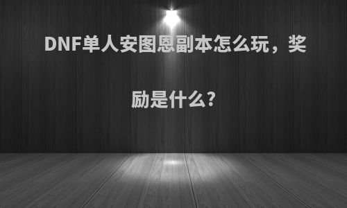 DNF单人安图恩副本怎么玩，奖励是什么?