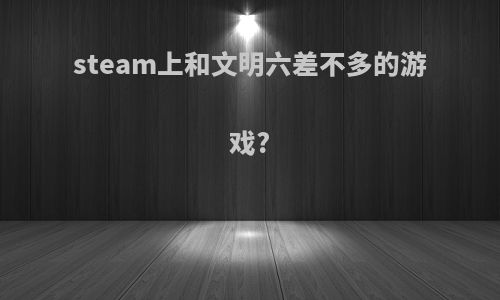 steam上和文明六差不多的游戏?