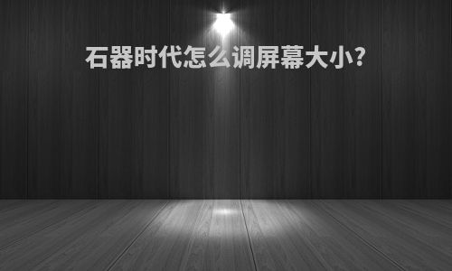 石器时代怎么调屏幕大小?