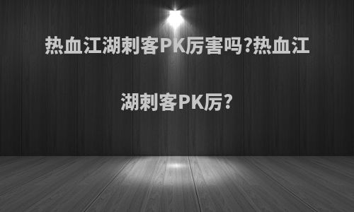 热血江湖刺客PK厉害吗?热血江湖刺客PK厉?