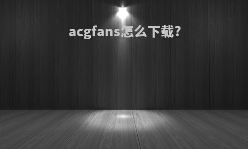 acgfans怎么下载?