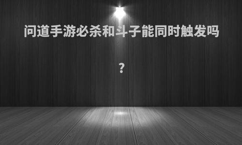 问道手游必杀和斗子能同时触发吗?