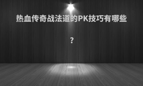 热血传奇战法道的PK技巧有哪些?