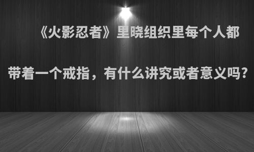 《火影忍者》里晓组织里每个人都带着一个戒指，有什么讲究或者意义吗?