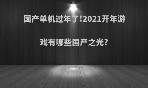 国产单机过年了!2021开年游戏有哪些国产之光?