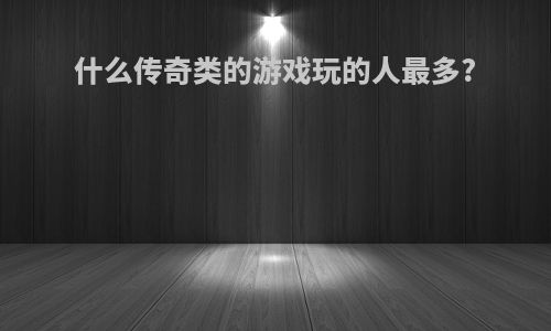 什么传奇类的游戏玩的人最多?