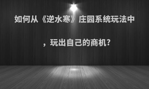 如何从《逆水寒》庄园系统玩法中，玩出自己的商机?