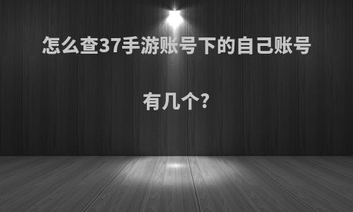 怎么查37手游账号下的自己账号有几个?