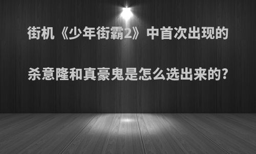 街机《少年街霸2》中首次出现的杀意隆和真豪鬼是怎么选出来的?