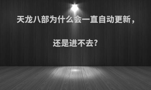 天龙八部为什么会一直自动更新，还是进不去?