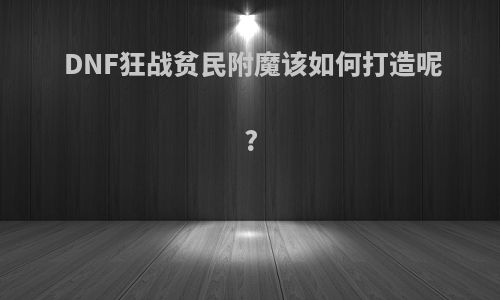 DNF狂战贫民附魔该如何打造呢?