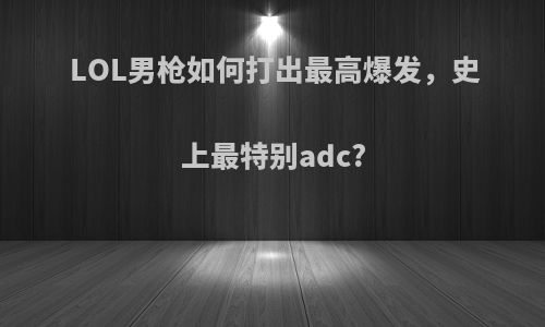 LOL男枪如何打出最高爆发，史上最特别adc?