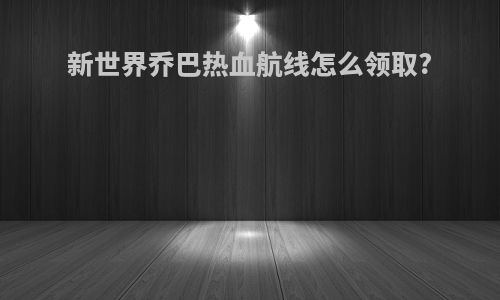 新世界乔巴热血航线怎么领取?