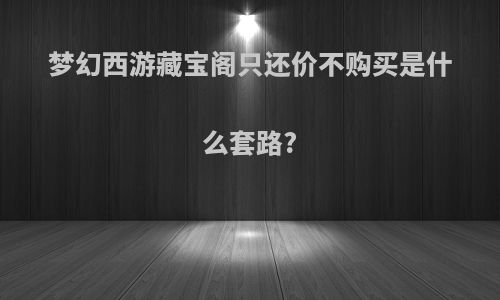 梦幻西游藏宝阁只还价不购买是什么套路?