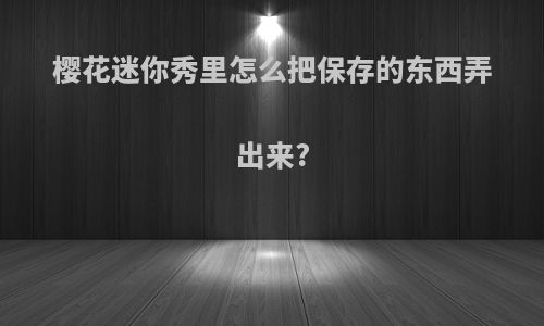 樱花迷你秀里怎么把保存的东西弄出来?