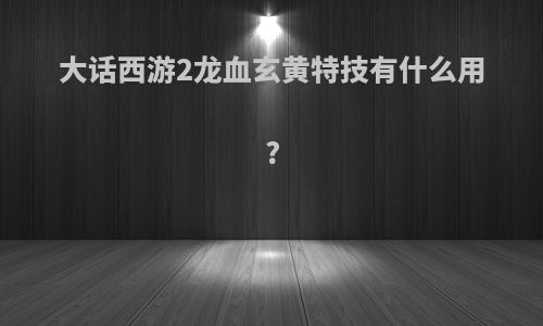 大话西游2龙血玄黄特技有什么用?