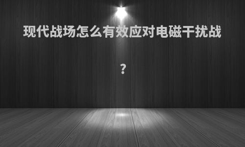 现代战场怎么有效应对电磁干扰战?