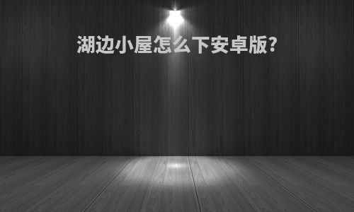 湖边小屋怎么下安卓版?