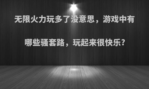 无限火力玩多了没意思，游戏中有哪些骚套路，玩起来很快乐?