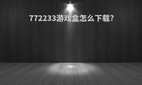 772233游戏盒怎么下载?