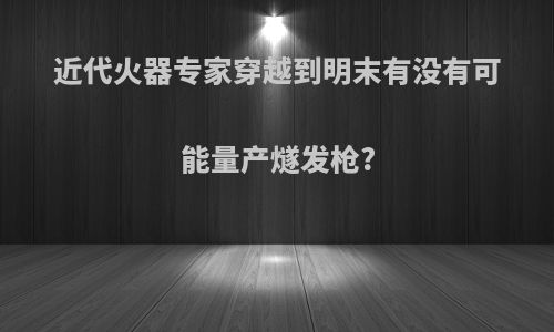 近代火器专家穿越到明末有没有可能量产燧发枪?