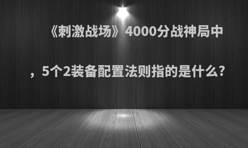 《刺激战场》4000分战神局中，5个2装备配置法则指的是什么?