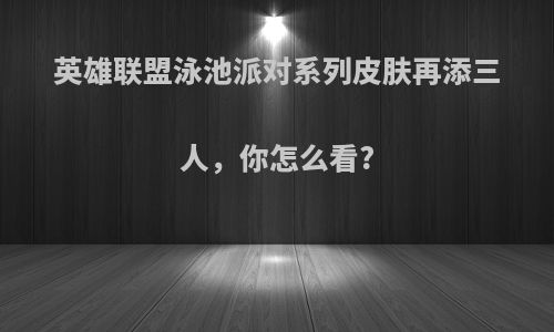 英雄联盟泳池派对系列皮肤再添三人，你怎么看?