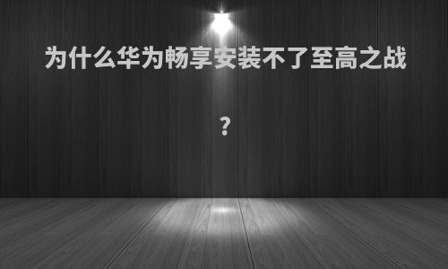 为什么华为畅享安装不了至高之战?