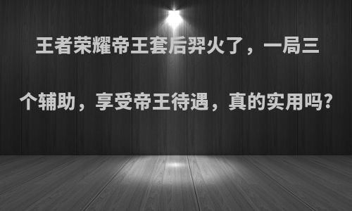 王者荣耀帝王套后羿火了，一局三个辅助，享受帝王待遇，真的实用吗?