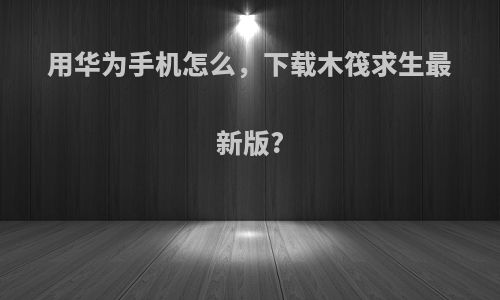 用华为手机怎么，下载木筏求生最新版?