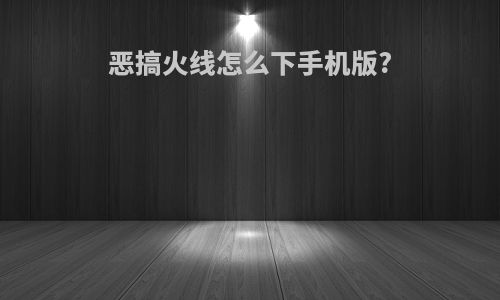 恶搞火线怎么下手机版?