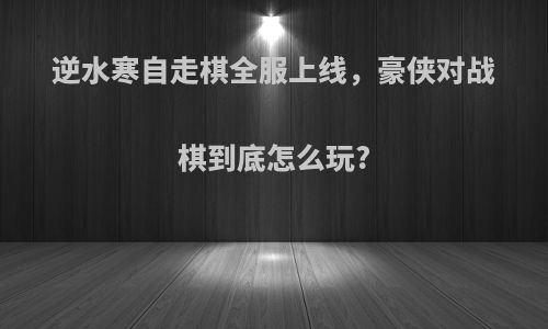 逆水寒自走棋全服上线，豪侠对战棋到底怎么玩?