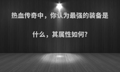 热血传奇中，你认为最强的装备是什么，其属性如何?