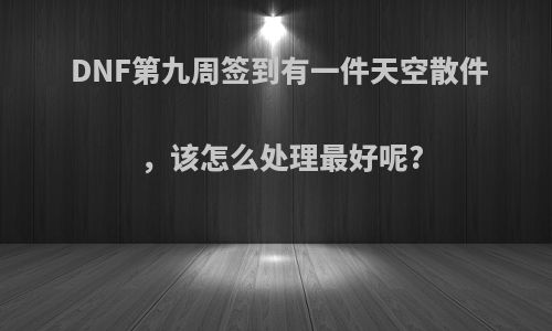 DNF第九周签到有一件天空散件，该怎么处理最好呢?