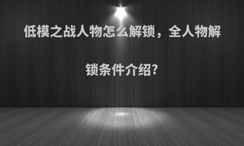 低模之战人物怎么解锁，全人物解锁条件介绍?