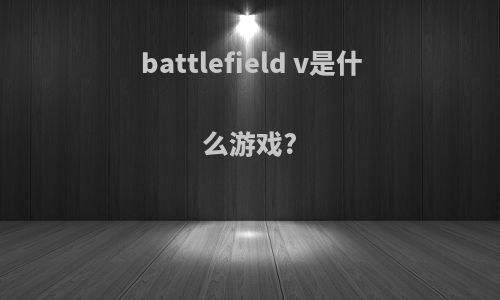 battlefield v是什么游戏?