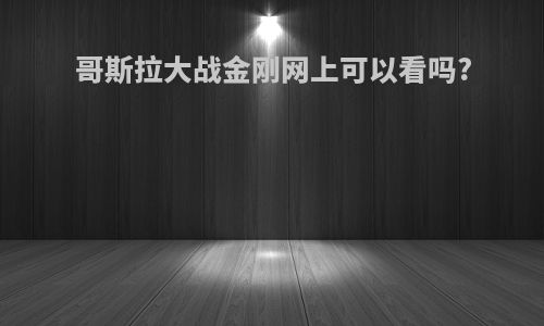 哥斯拉大战金刚网上可以看吗?