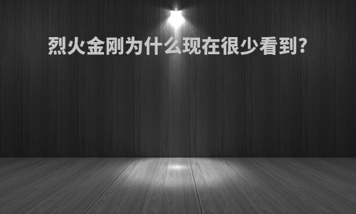 烈火金刚为什么现在很少看到?