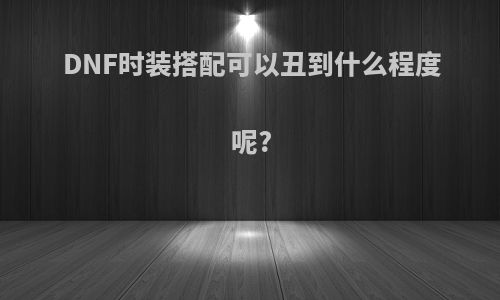 DNF时装搭配可以丑到什么程度呢?