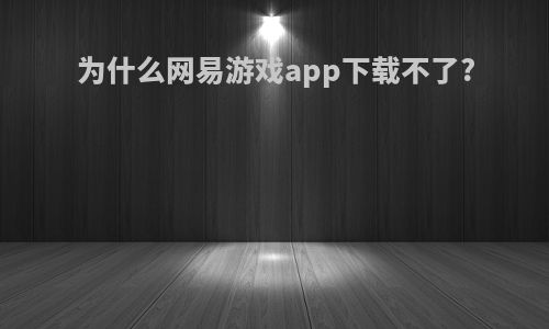 为什么网易游戏app下载不了?