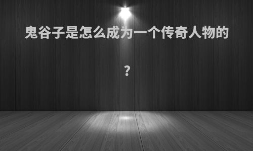 鬼谷子是怎么成为一个传奇人物的?