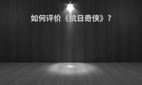 如何评价《抗日奇侠》?