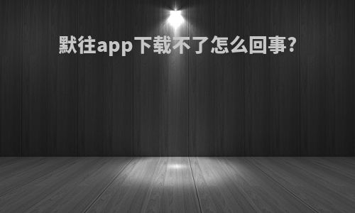 默往app下载不了怎么回事?