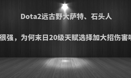 Dota2远古野大萨特、石头人都很强，为何末日20级天赋选择加大招伤害呢?