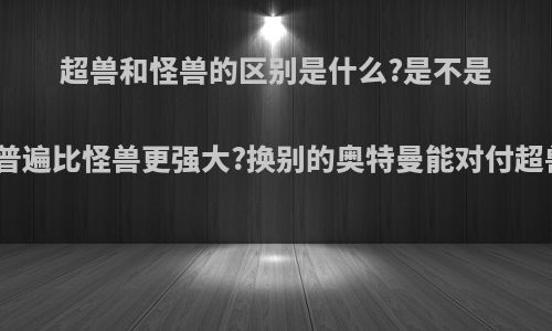 超兽和怪兽的区别是什么?是不是超兽普遍比怪兽更强大?换别的奥特曼能对付超兽吗?