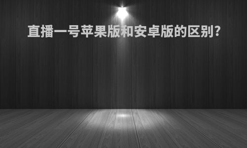 直播一号苹果版和安卓版的区别?