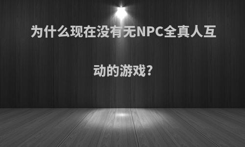 为什么现在没有无NPC全真人互动的游戏?