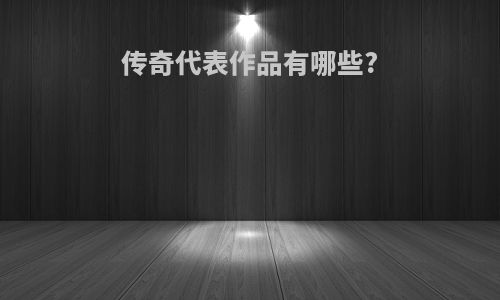 传奇代表作品有哪些?