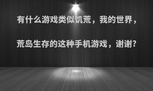 有什么游戏类似饥荒，我的世界，荒岛生存的这种手机游戏，谢谢?