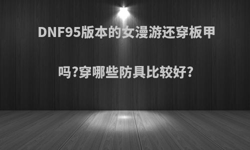 DNF95版本的女漫游还穿板甲吗?穿哪些防具比较好?